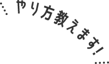 やり方教えます！